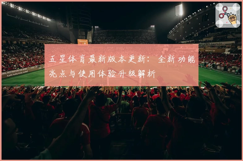 五星体育最新版本更新：全新功能亮点与使用体验升级解析