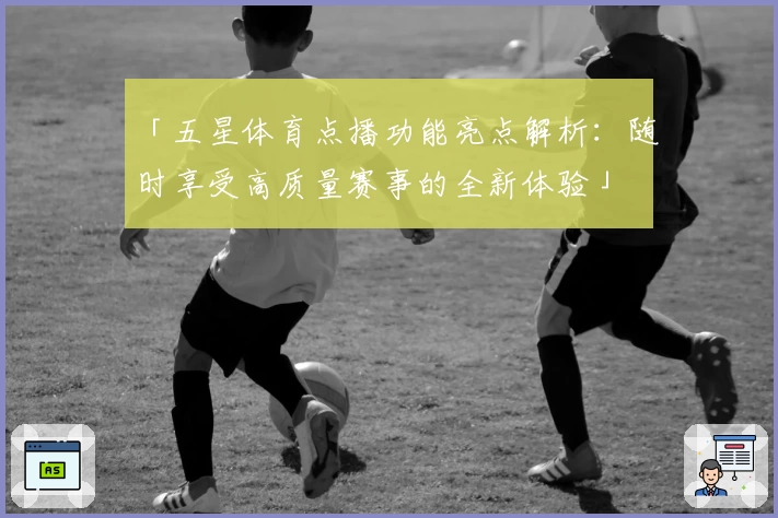 「五星体育点播功能亮点解析：随时享受高质量赛事的全新体验」