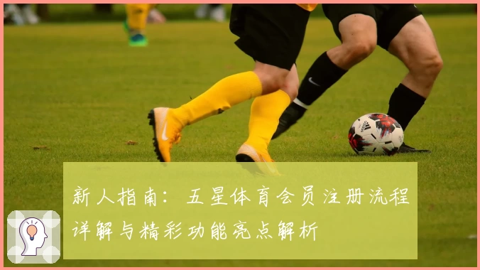 新人指南：五星体育会员注册流程详解与精彩功能亮点解析