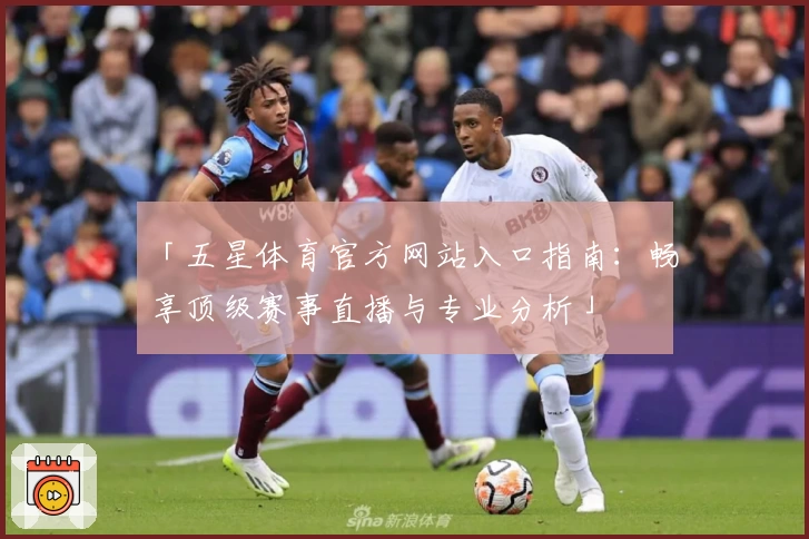 「五星体育官方网站入口指南：畅享顶级赛事直播与专业分析」