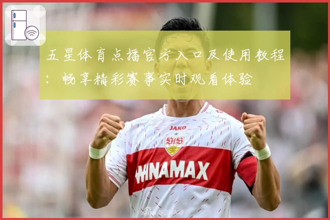 五星体育点播官方入口及使用教程:畅享精彩赛事实时观看体验