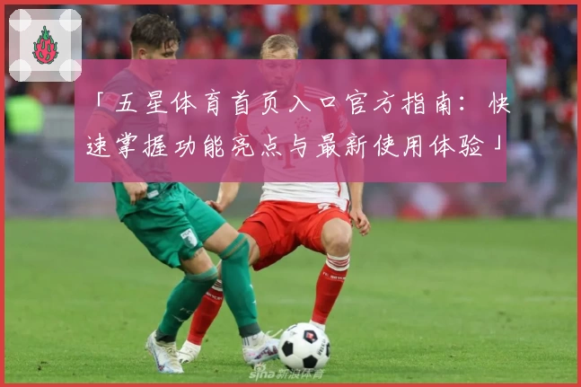 「五星体育首页入口官方指南：快速掌握功能亮点与最新使用体验」