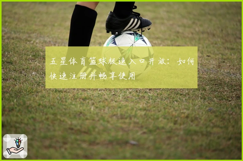 五星体育篮球极速入口开放：如何快速注册并畅享使用