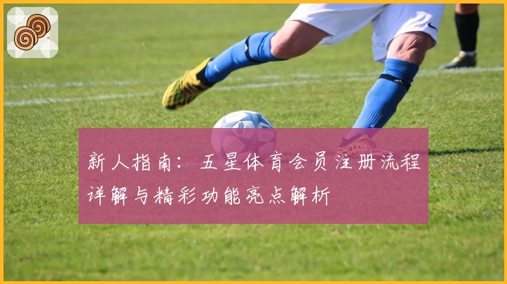 新人指南：五星体育会员注册流程详解与精彩功能亮点解析
