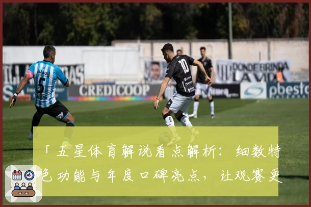 「五星体育解说看点解析：细数特色功能与年度口碑亮点，让观赛更畅快」
