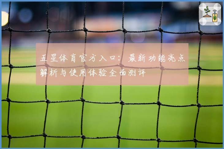 五星体育官方入口：最新功能亮点解析与使用体验全面测评