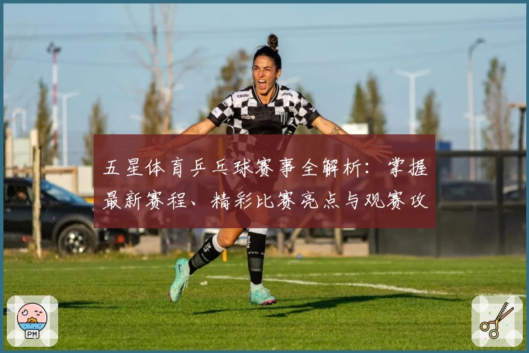 五星体育乒乓球赛事全解析：掌握最新赛程、精彩比赛亮点与观赛攻略