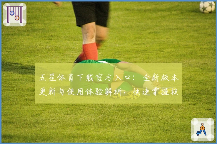 五星体育下载官方入口：全新版本更新与使用体验解析，快速掌握核心功能亮点