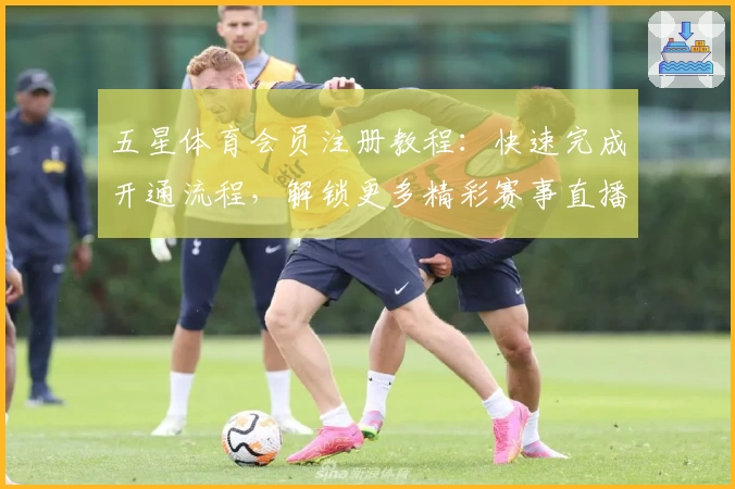 五星体育会员注册教程:快速完成开通流程,解锁更多精彩赛事直播权益