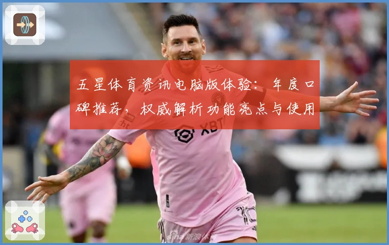 五星体育资讯电脑版体验：年度口碑推荐，权威解析功能亮点与使用指南