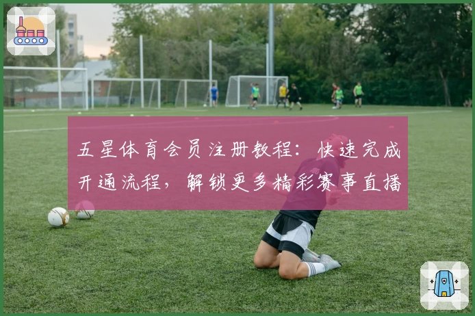 五星体育会员注册教程：快速完成开通流程，解锁更多精彩赛事直播权益