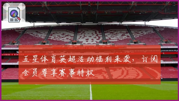 五星体育英超活动福利来袭，订阅会员尊享赛事特权