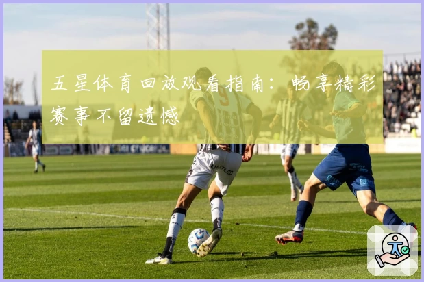 五星体育回放观看指南:畅享精彩赛事不留遗憾