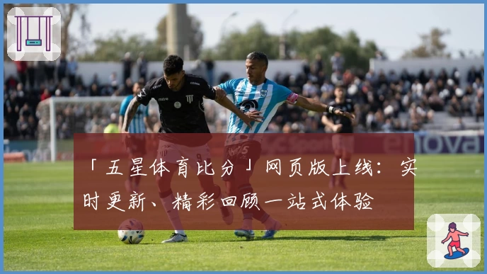 「五星体育比分」网页版上线：实时更新、精彩回顾一站式体验