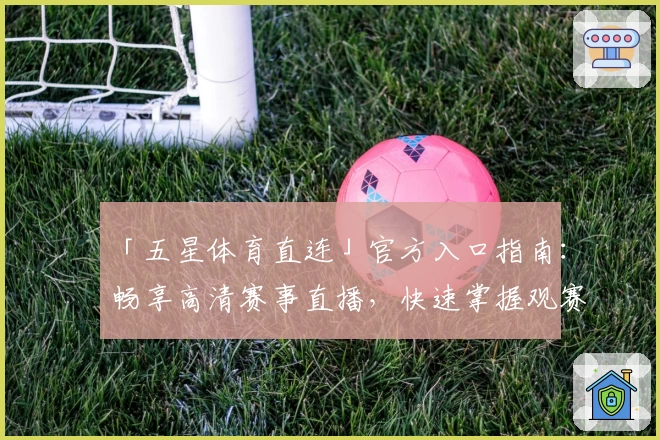 「五星体育直连」官方入口指南:畅享高清赛事直播,快速掌握观赛新体验