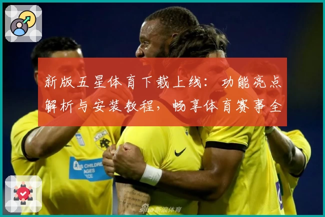 新版五星体育下载上线：功能亮点解析与安装教程，畅享体育赛事全新体验