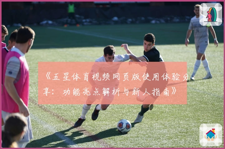 《五星体育视频网页版使用体验分享：功能亮点解析与新人指南》