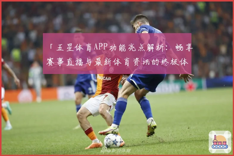 「五星体育APP功能亮点解析：畅享赛事直播与最新体育资讯的终极体验」