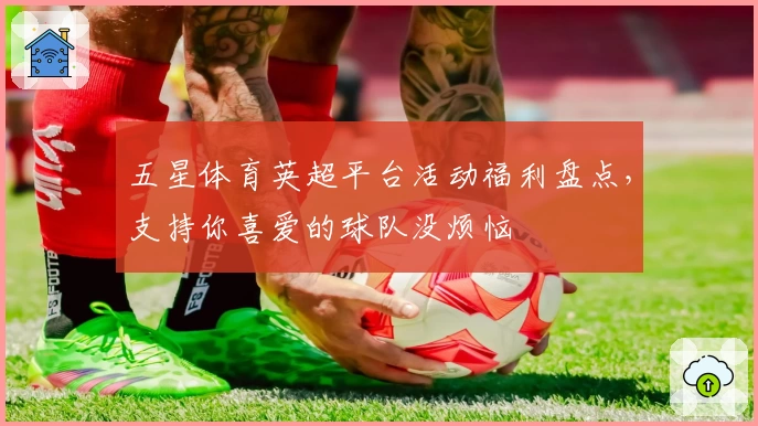 五星体育英超平台活动福利盘点，支持你喜爱的球队没烦恼