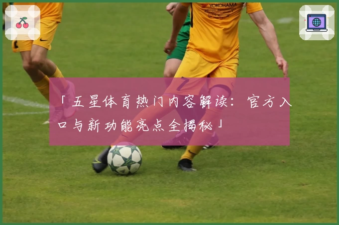 「五星体育热门内容解读：官方入口与新功能亮点全揭秘」