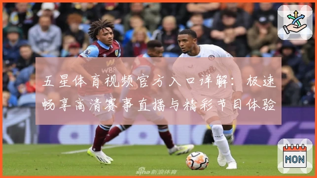 五星体育视频官方入口详解：极速畅享高清赛事直播与精彩节目体验