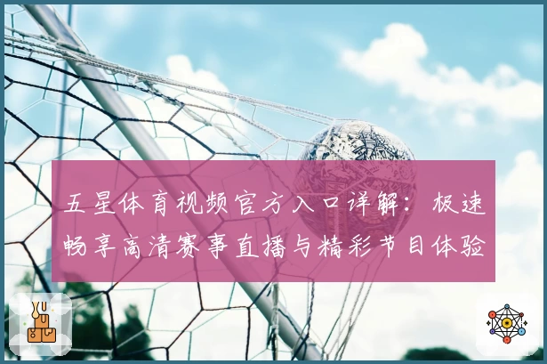 五星体育视频官方入口详解:极速畅享高清赛事直播与精彩节目体验