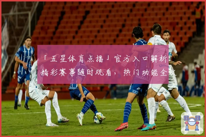 「五星体育点播」官方入口解析：精彩赛事随时观看，热门功能全攻略