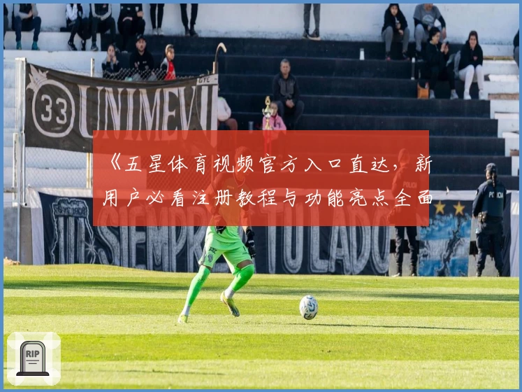 《五星体育视频官方入口直达，新用户必看注册教程与功能亮点全面解析》