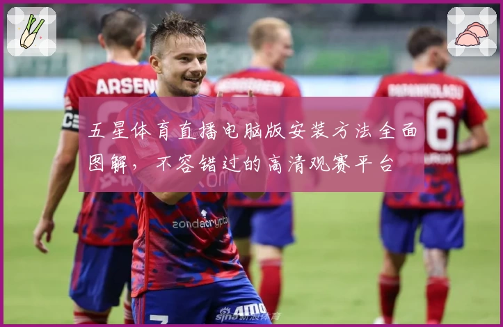 五星体育直播电脑版安装方法全面图解，不容错过的高清观赛平台