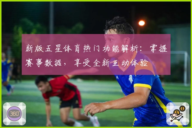 新版五星体育热门功能解析：掌握赛事数据，享受全新互动体验