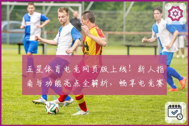 五星体育电竞网页版上线！新人指南与功能亮点全解析，畅享电竞赛事瞬间精彩