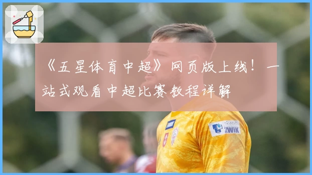 《五星体育中超》网页版上线！一站式观看中超比赛教程详解
