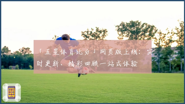 「五星体育比分」网页版上线：实时更新、精彩回顾一站式体验