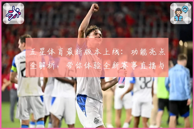五星体育最新版本上线:功能亮点全解析,带你体验全新赛事直播与精彩内容