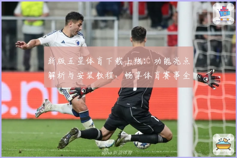 新版五星体育下载上线：功能亮点解析与安装教程，畅享体育赛事全新体验