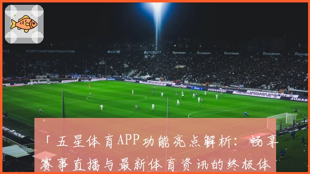 「五星体育APP功能亮点解析：畅享赛事直播与最新体育资讯的终极体验」