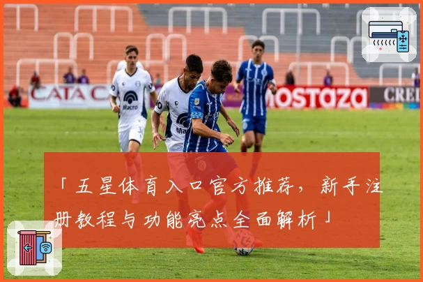 「五星体育入口官方推荐，新手注册教程与功能亮点全面解析」