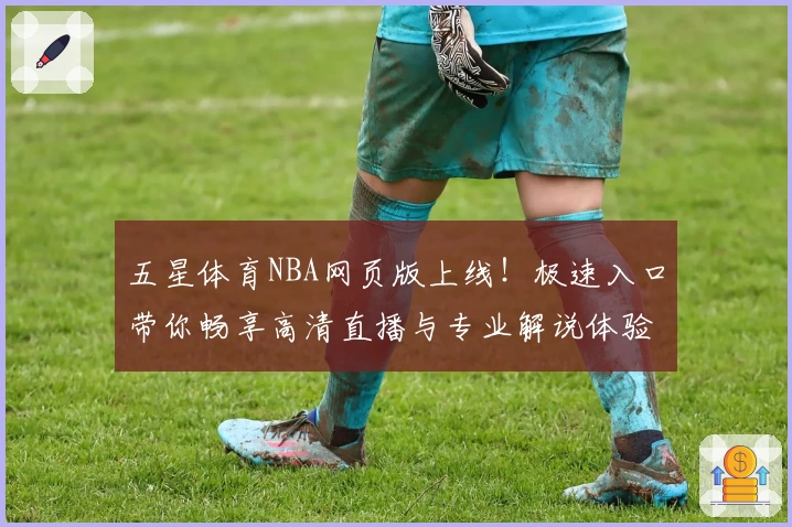 五星体育NBA网页版上线！极速入口带你畅享高清直播与专业解说体验
