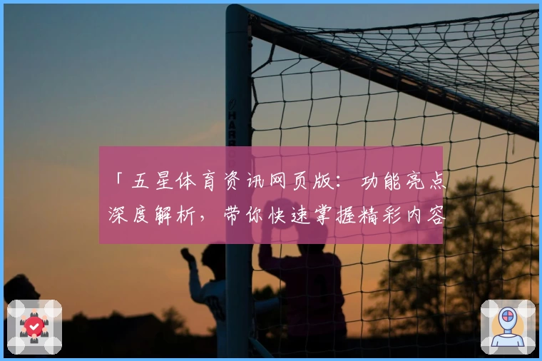 「五星体育资讯网页版:功能亮点深度解析,带你快速掌握精彩内容」
