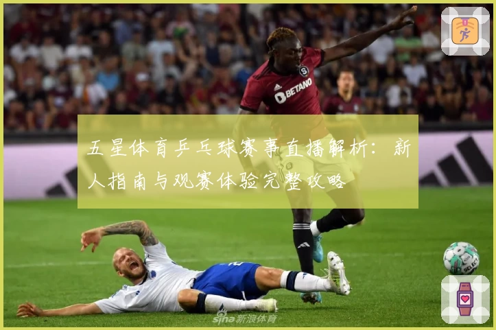 五星体育乒乓球赛事直播解析:新人指南与观赛体验完整攻略