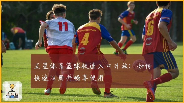五星体育篮球极速入口开放：如何快速注册并畅享使用
