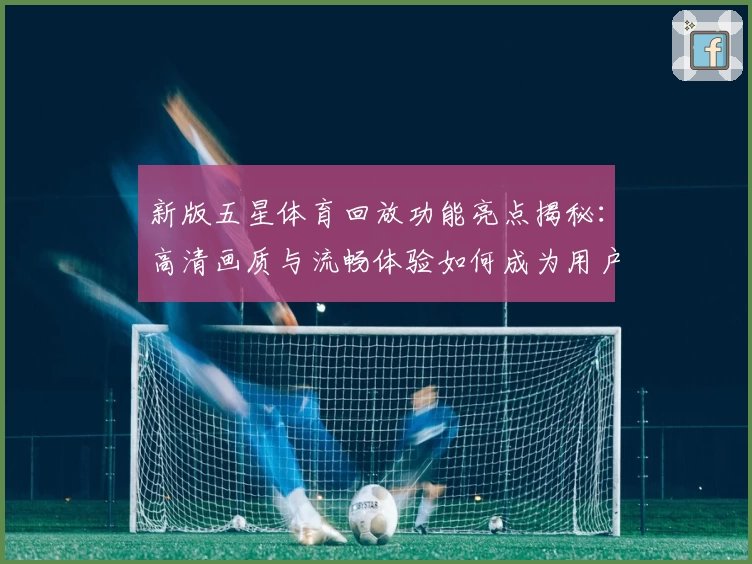 新版五星体育回放功能亮点揭秘：高清画质与流畅体验如何成为用户首选