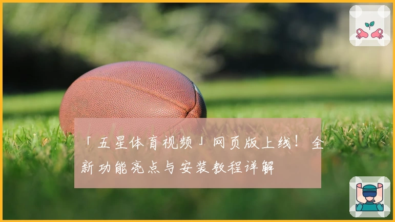 「五星体育视频」网页版上线！全新功能亮点与安装教程详解