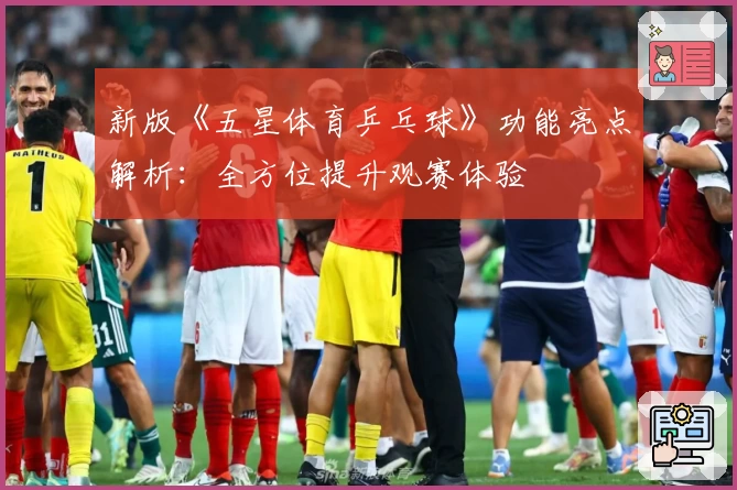 新版《五星体育乒乓球》功能亮点解析：全方位提升观赛体验