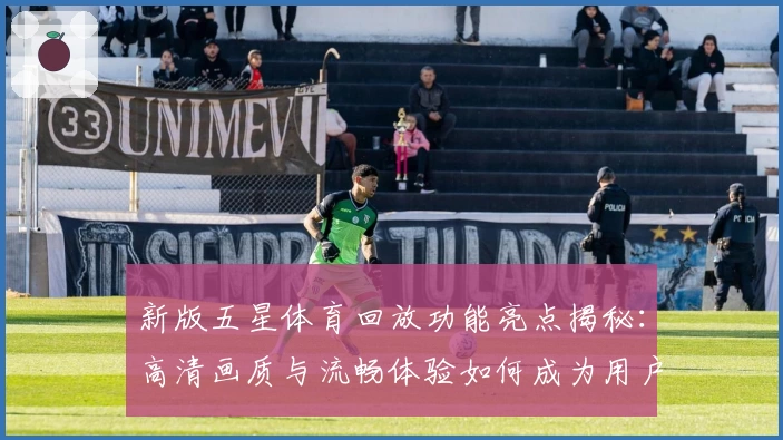 新版五星体育回放功能亮点揭秘：高清画质与流畅体验如何成为用户首选