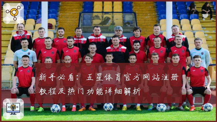 新手必看：五星体育官方网站注册教程及热门功能详细解析