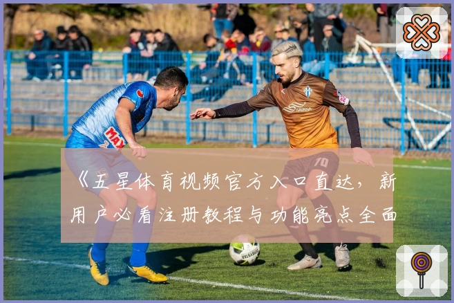 《五星体育视频官方入口直达，新用户必看注册教程与功能亮点全面解析》