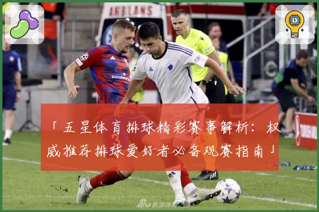 「五星体育排球精彩赛事解析:权威推荐排球爱好者必备观赛指南」