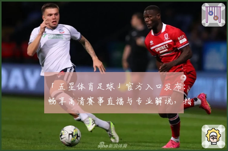 「五星体育足球」官方入口发布：畅享高清赛事直播与专业解说，精彩不断！