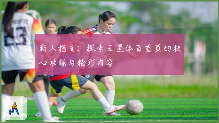 新人指南:探索五星体育首页的核心功能与精彩内容